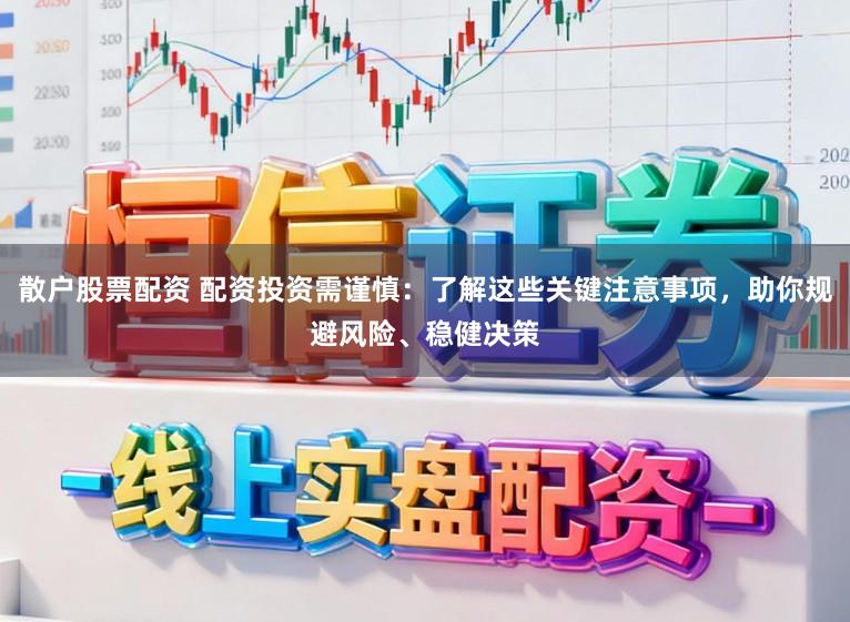 散户股票配资 配资投资需谨慎：了解这些关键注意事项，助你规避风险、稳健决策