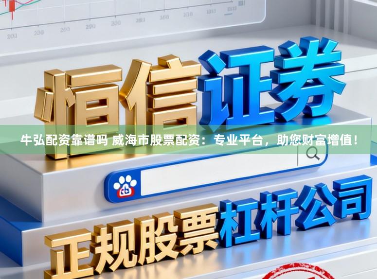 牛弘配资靠谱吗 威海市股票配资：专业平台，助您财富增值！