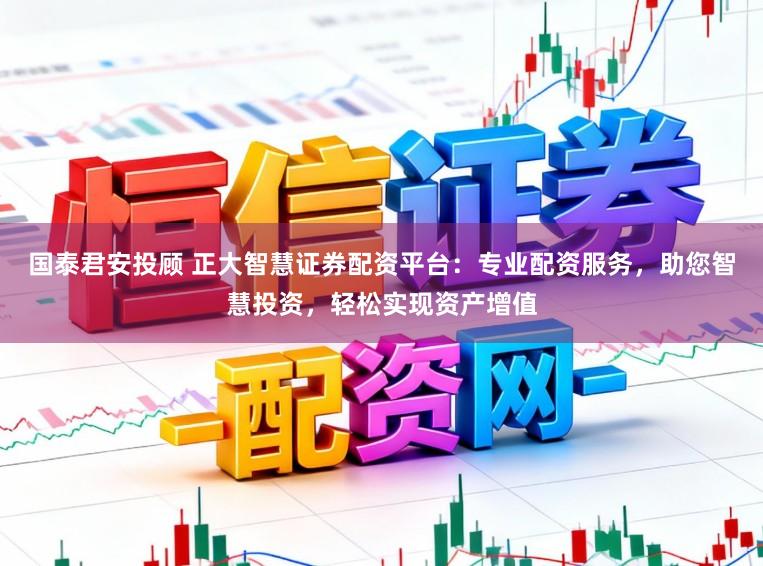 国泰君安投顾 正大智慧证券配资平台：专业配资服务，助您智慧投资，轻松实现资产增值