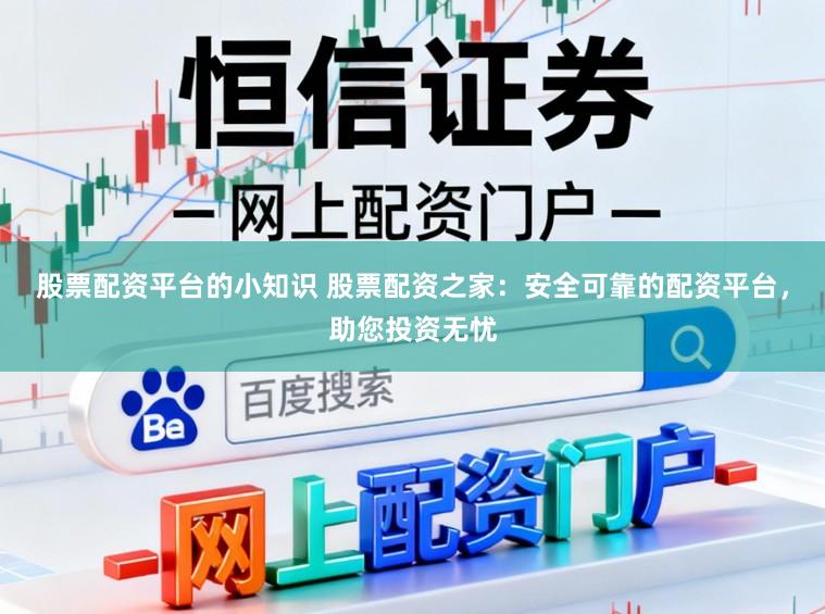 股票配资平台的小知识 股票配资之家：安全可靠的配资平台，助您投资无忧