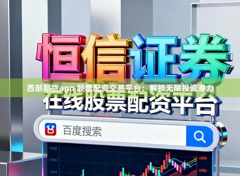 西部期货app 股票配资交易平台：解锁无限投资潜力