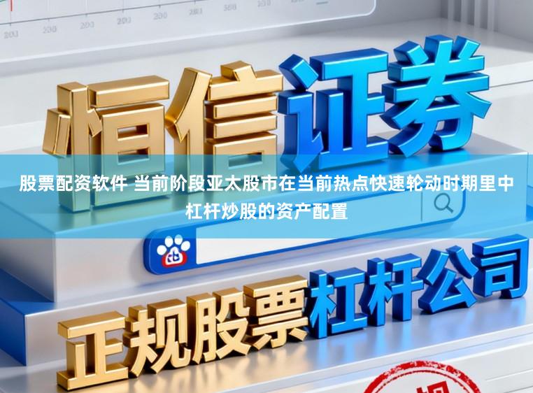 股票配资软件 当前阶段亚太股市在当前热点快速轮动时期里中杠杆炒股的资产配置