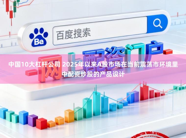 中国10大杠杆公司 2025年以来A股市场在当前震荡市环境里中配资炒股的产品设计
