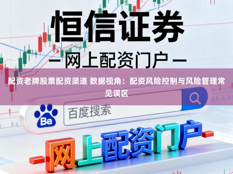 配资老牌股票配资渠道 数据视角：配资风险控制与风险管理常见误区
