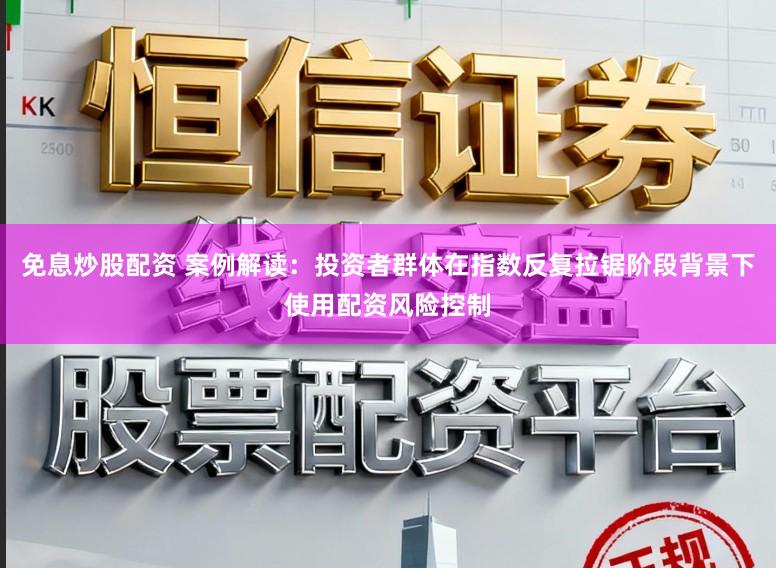 免息炒股配资 案例解读：投资者群体在指数反复拉锯阶段背景下使用配资风险控制