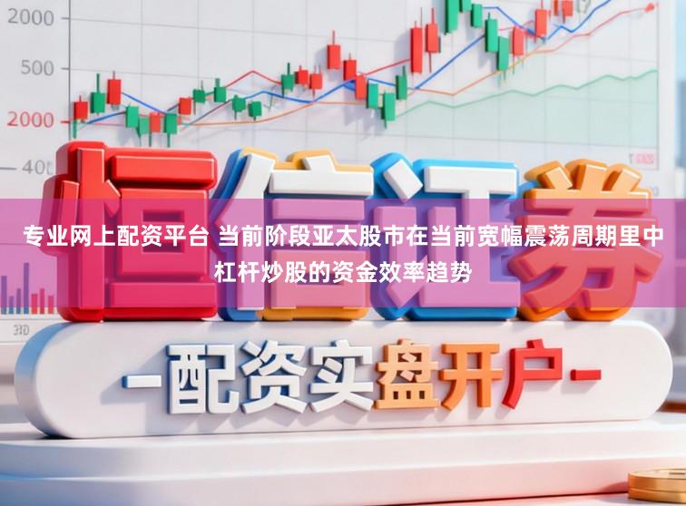 专业网上配资平台 当前阶段亚太股市在当前宽幅震荡周期里中杠杆炒股的资金效率趋势