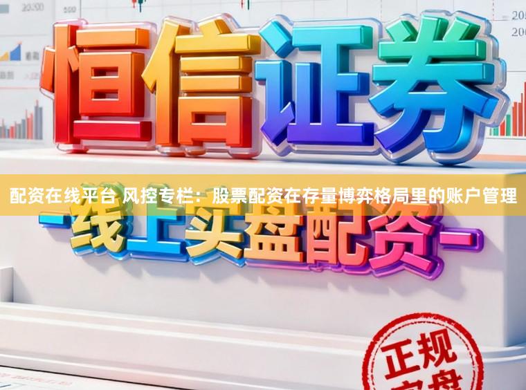 配资在线平台 风控专栏：股票配资在存量博弈格局里的账户管理