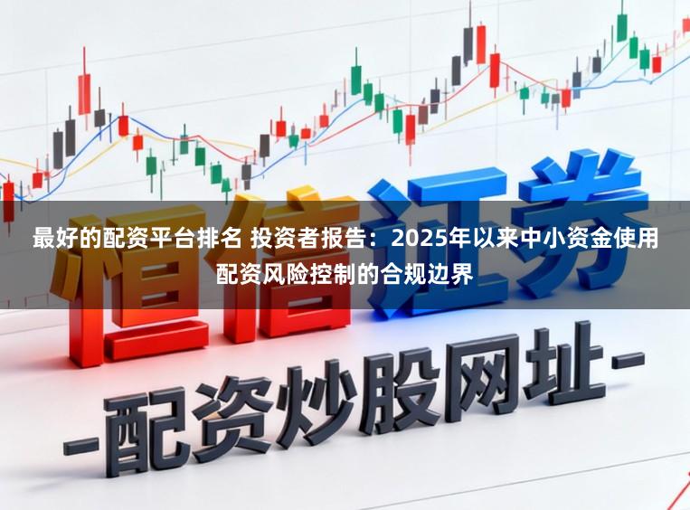 最好的配资平台排名 投资者报告：2025年以来中小资金使用配资风险控制的合规边界