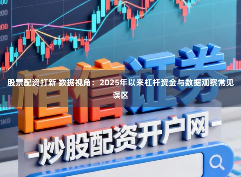 股票配资打新 数据视角：2025年以来杠杆资金与数据观察常见误区