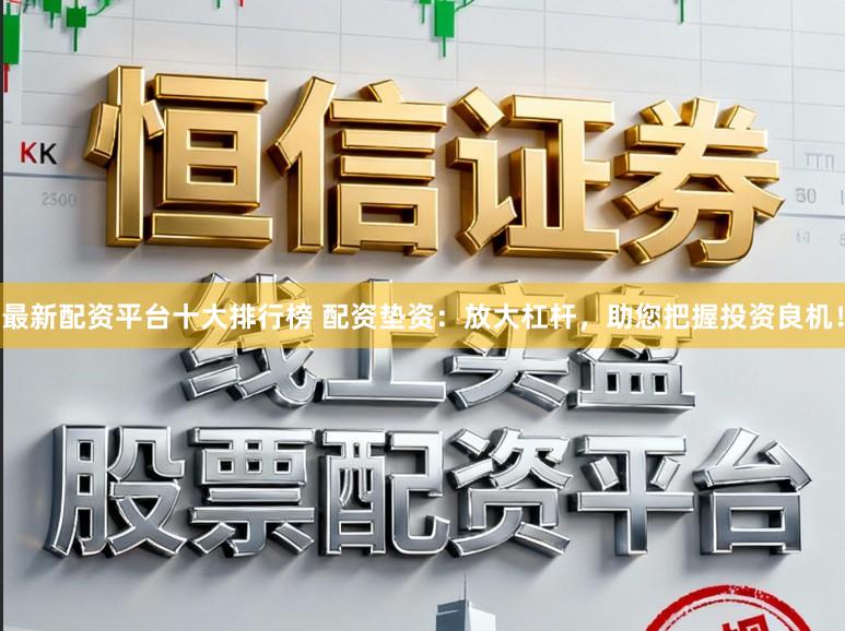 最新配资平台十大排行榜 配资垫资：放大杠杆，助您把握投资良机！