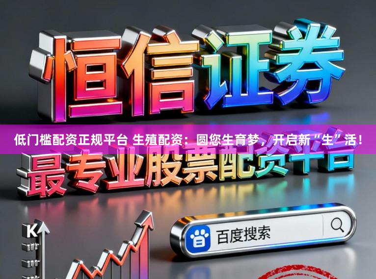 低门槛配资正规平台 生殖配资：圆您生育梦，开启新“生”活！