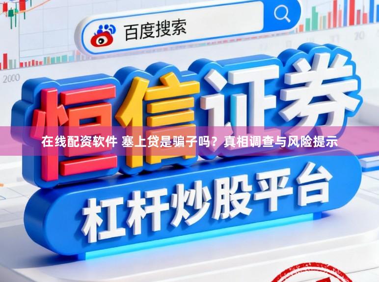 在线配资软件 塞上贷是骗子吗？真相调查与风险提示