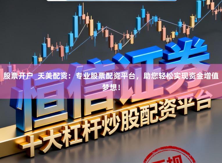 股票开户  天美配资：专业股票配资平台，助您轻松实现资金增值梦想！