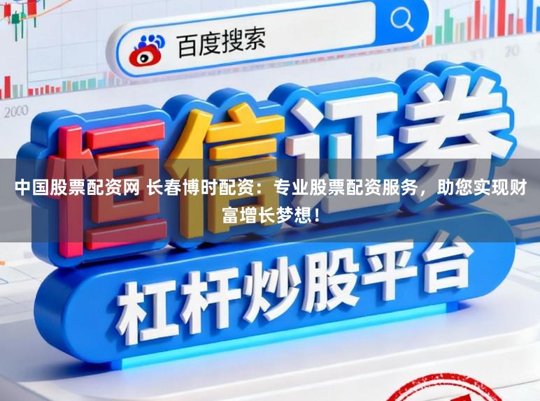 中国股票配资网 长春博时配资：专业股票配资服务，助您实现财富增长梦想！