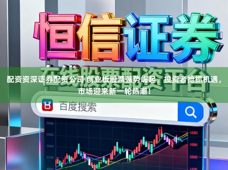 配资资深证券配资公司 创业板股票强势崛起，投资者抢抓机遇，市场迎来新一轮热潮！