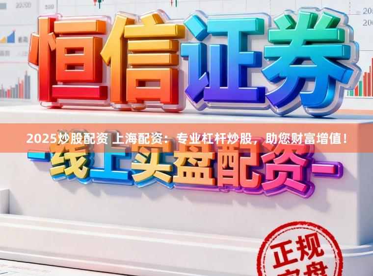 2025炒股配资 上海配资：专业杠杆炒股，助您财富增值！