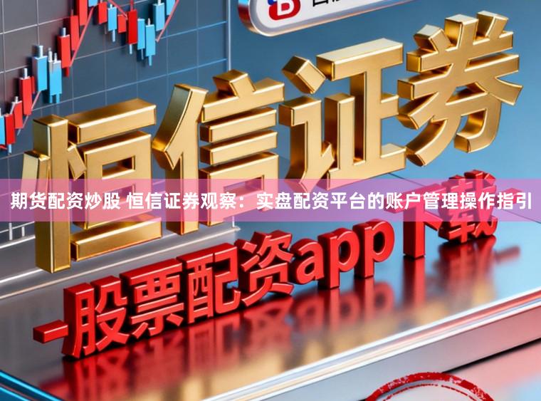 期货配资炒股 恒信证券观察：实盘配资平台的账户管理操作指引