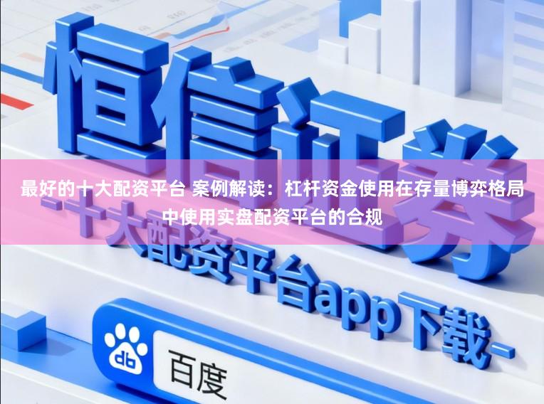 最好的十大配资平台 案例解读：杠杆资金使用在存量博弈格局中使用实盘配资平台的合规