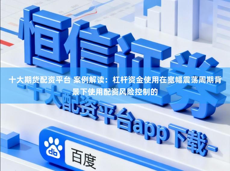 十大期货配资平台 案例解读：杠杆资金使用在宽幅震荡周期背景下使用配资风险控制的