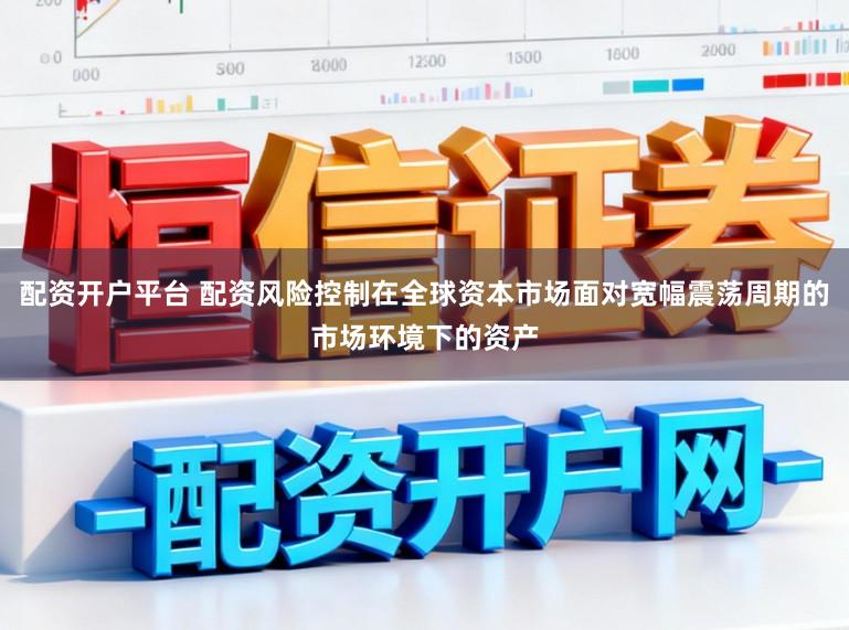配资开户平台 配资风险控制在全球资本市场面对宽幅震荡周期的市场环境下的资产