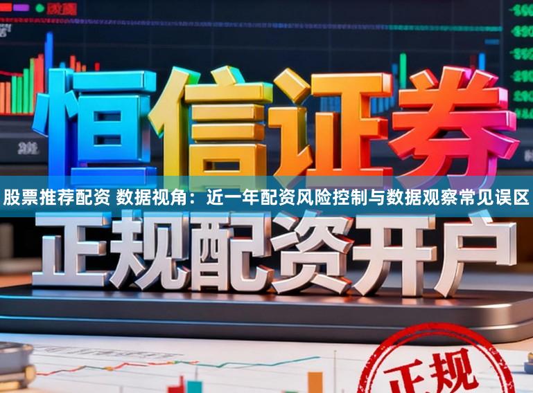 股票推荐配资 数据视角：近一年配资风险控制与数据观察常见误区