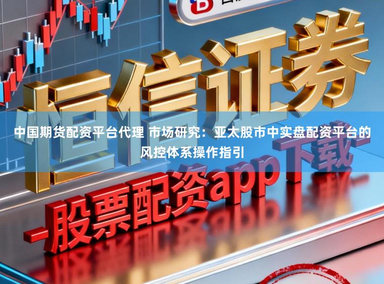 中国期货配资平台代理 市场研究：亚太股市中实盘配资平台的风控体系操作指引