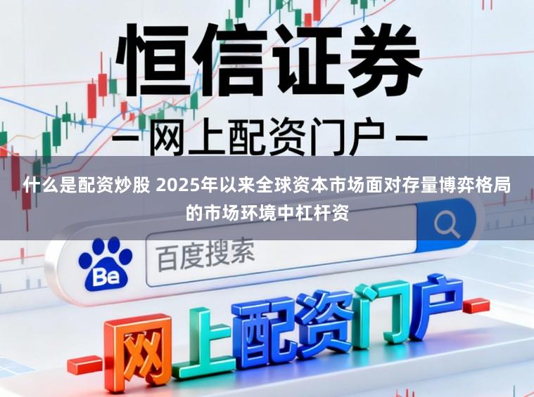 什么是配资炒股 2025年以来全球资本市场面对存量博弈格局的市场环境中杠杆资