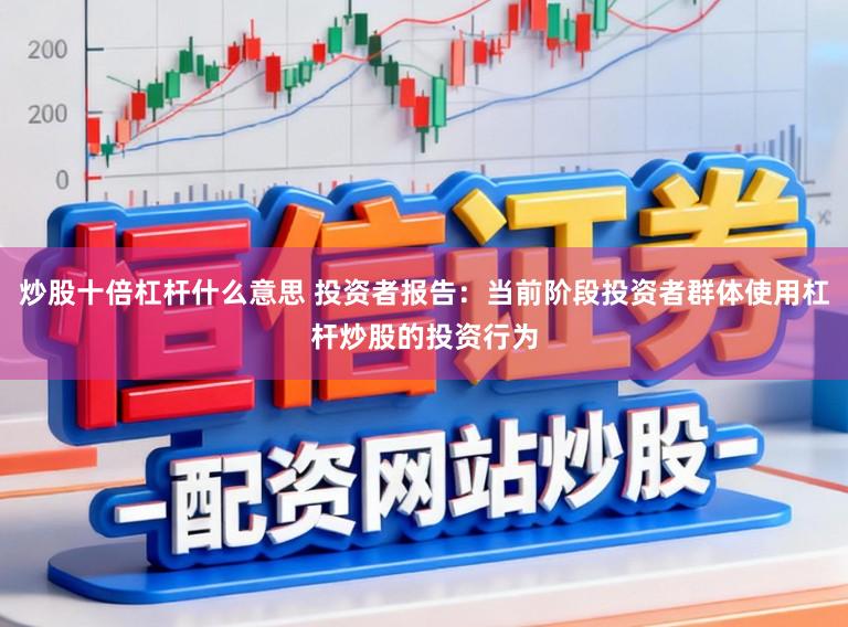 炒股十倍杠杆什么意思 投资者报告：当前阶段投资者群体使用杠杆炒股的投资行为