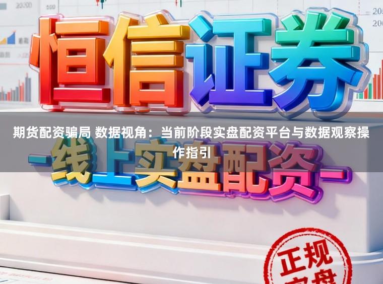 期货配资骗局 数据视角：当前阶段实盘配资平台与数据观察操作指引