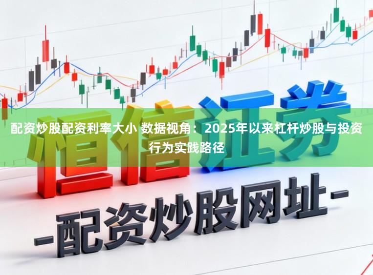 配资炒股配资利率大小 数据视角：2025年以来杠杆炒股与投资行为实践路径