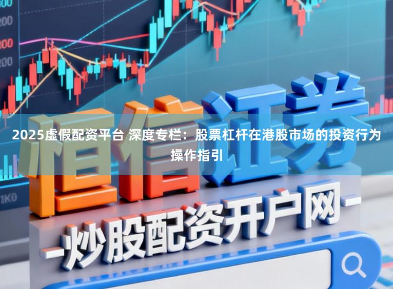 2025虚假配资平台 深度专栏：股票杠杆在港股市场的投资行为操作指引