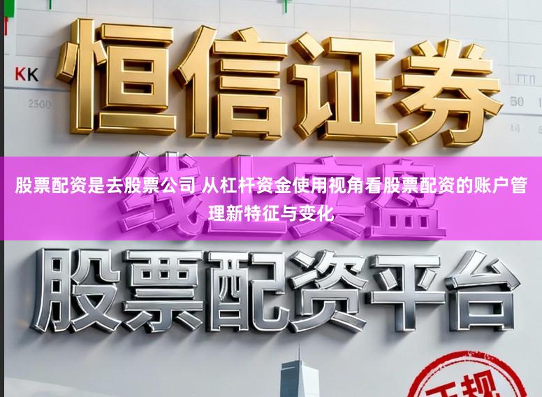 股票配资是去股票公司 从杠杆资金使用视角看股票配资的账户管理新特征与变化