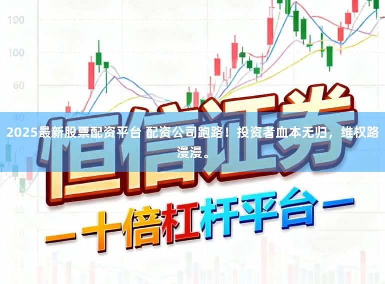 2025最新股票配资平台 配资公司跑路！投资者血本无归，维权路漫漫。