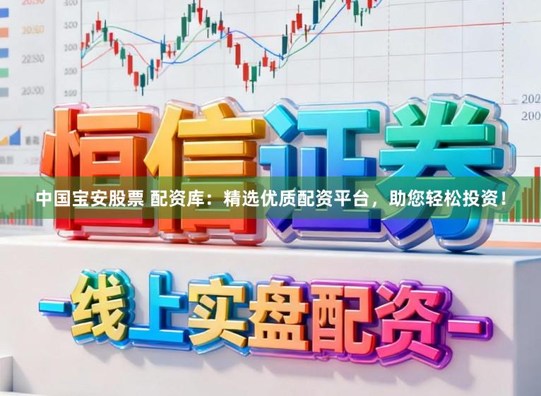 中国宝安股票 配资库：精选优质配资平台，助您轻松投资！