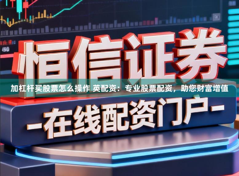 加杠杆买股票怎么操作 英配资：专业股票配资，助您财富增值