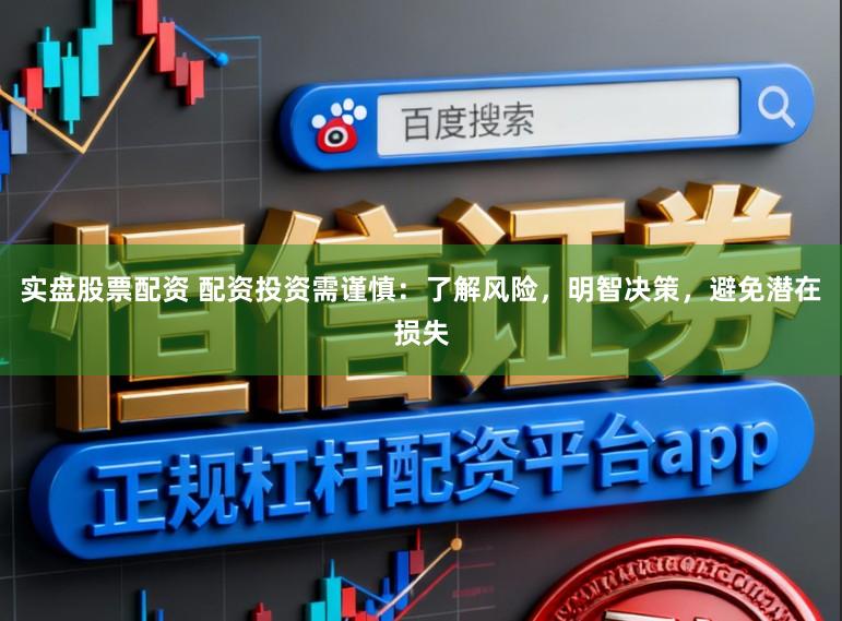 实盘股票配资 配资投资需谨慎：了解风险，明智决策，避免潜在损失