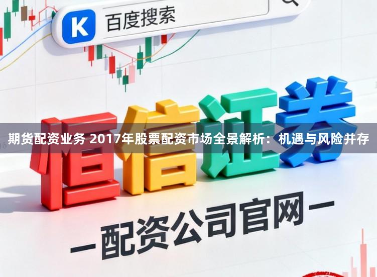 期货配资业务 2017年股票配资市场全景解析：机遇与风险并存