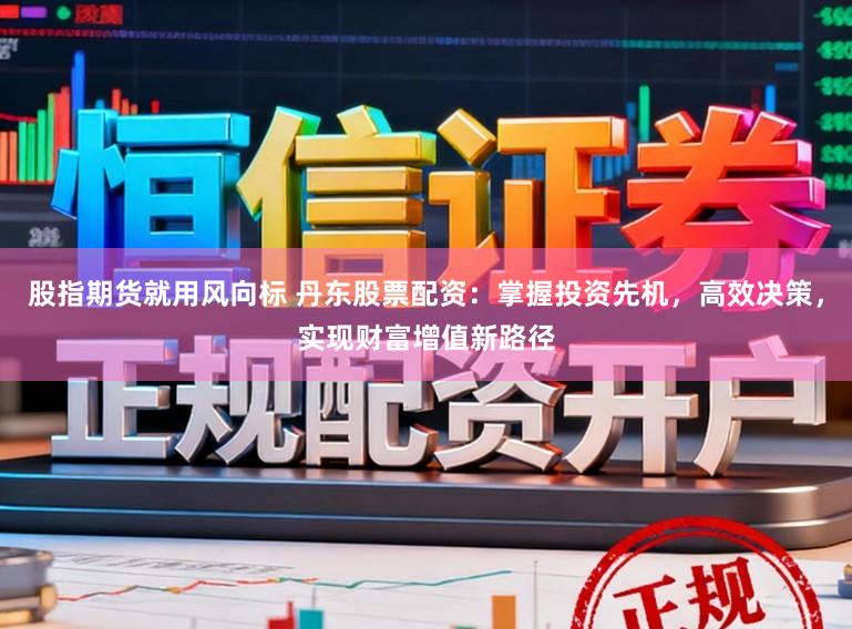 股指期货就用风向标 丹东股票配资：掌握投资先机，高效决策，实现财富增值新路径