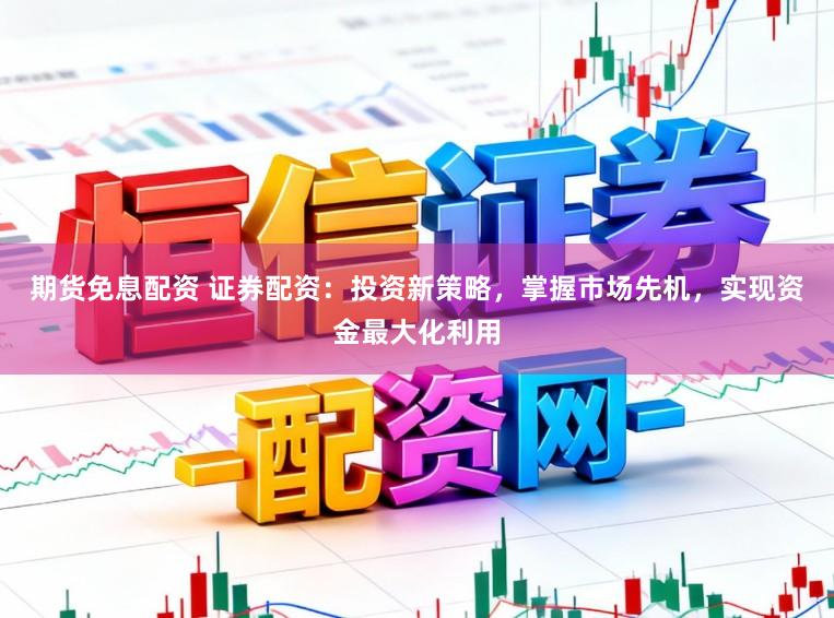 期货免息配资 证券配资：投资新策略，掌握市场先机，实现资金最大化利用