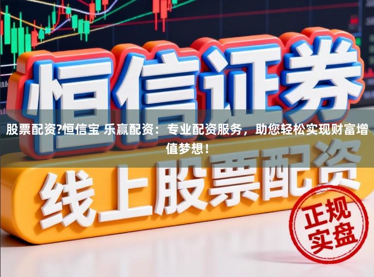 股票配资?恒信宝 乐赢配资：专业配资服务，助您轻松实现财富增值梦想！