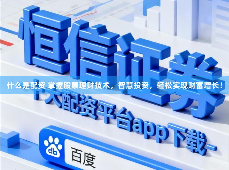什么是配资 掌握股票理财技术，智慧投资，轻松实现财富增长！