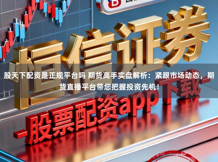 股天下配资是正规平台吗 期货高手实盘解析：紧跟市场动态，期货直播平台带您把握投资先机！