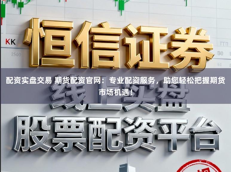 配资实盘交易 期货配资官网：专业配资服务，助您轻松把握期货市场机遇！