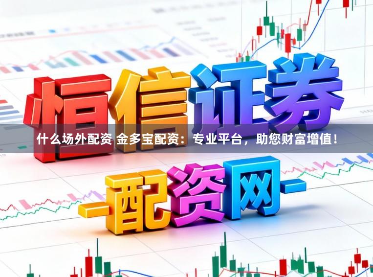 什么场外配资 金多宝配资：专业平台，助您财富增值！