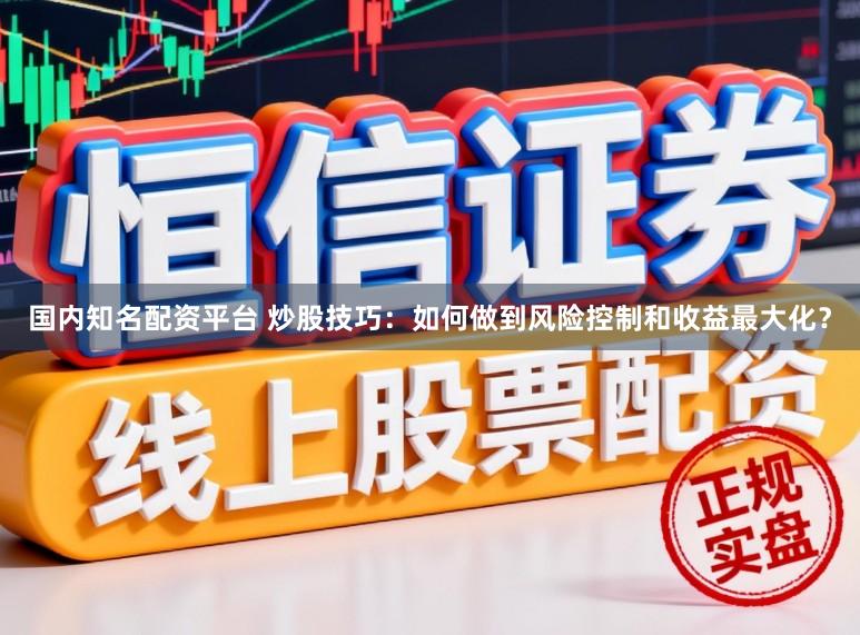 国内知名配资平台 炒股技巧：如何做到风险控制和收益最大化？