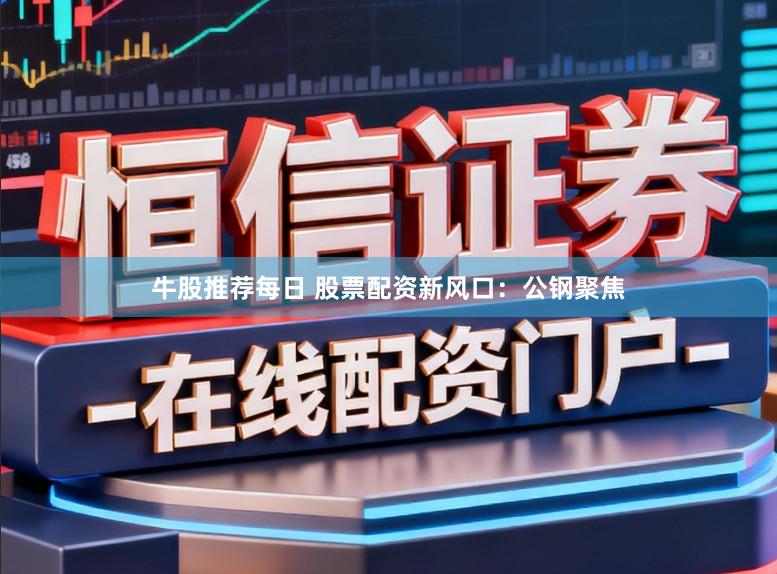 牛股推荐每日 股票配资新风口：公钢聚焦