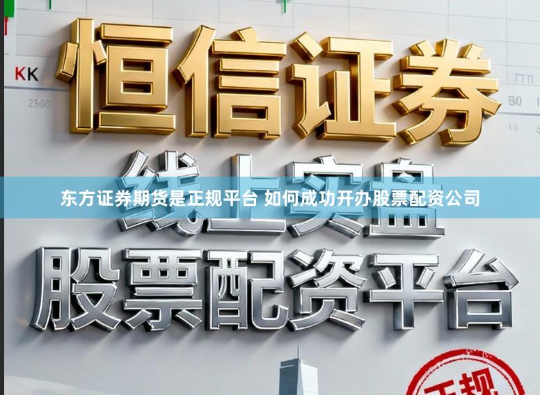 东方证券期货是正规平台 如何成功开办股票配资公司