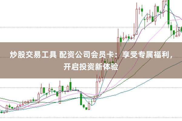 炒股交易工具 配资公司会员卡：享受专属福利，开启投资新体验