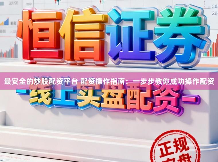 最安全的炒股配资平台 配资操作指南：一步步教你成功操作配资