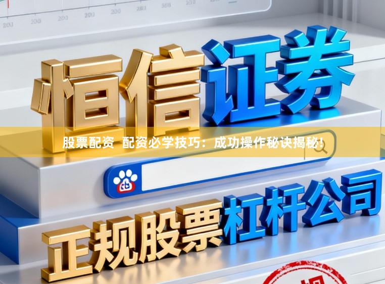 股票配资  配资必学技巧：成功操作秘诀揭秘!